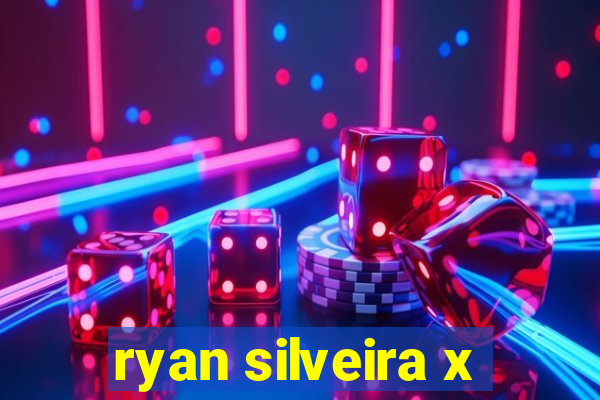 ryan silveira x
